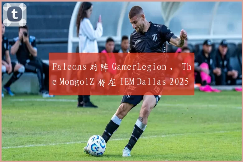 Falcons 对阵 GamerLegion ， The MongolZ 将在 IEM Dallas 2025 季后赛中迎战 aurora