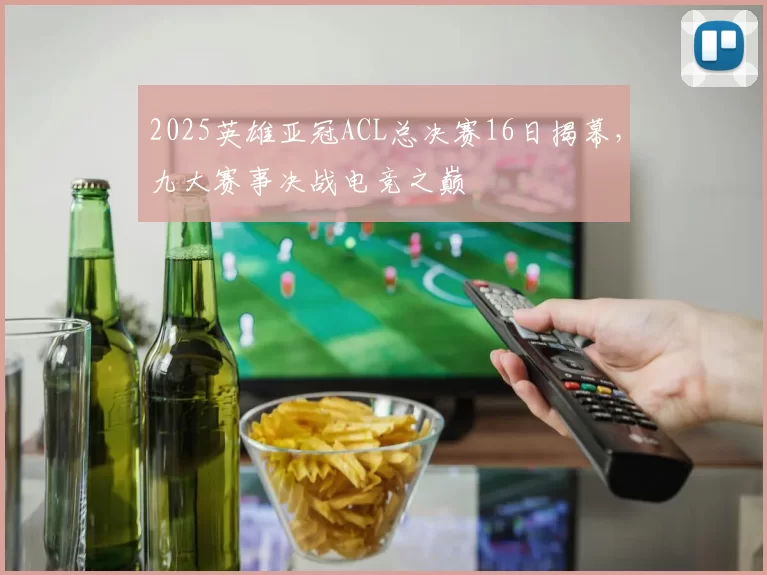2025英雄亚冠ACL总决赛16日揭幕，九大赛事决战电竞之巅