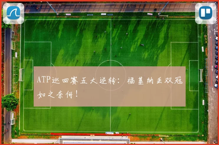 ATP巡回赛五大逆转：福基纳丢双冠如之奈何！