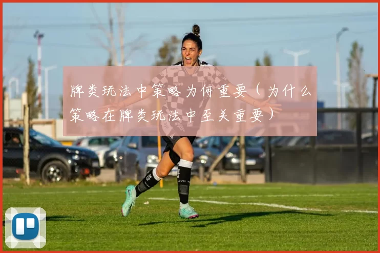 牌类玩法中策略为何重要（为什么策略在牌类玩法中至关重要）