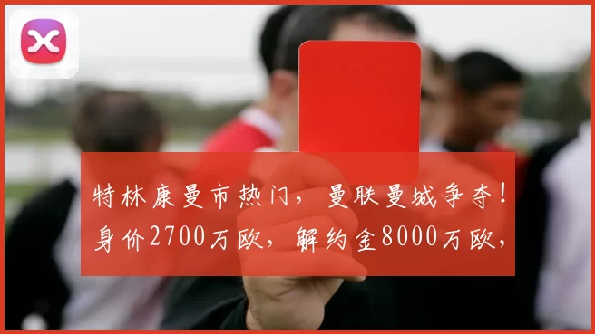 特林康曼市热门，曼联曼城争夺！身价2700万欧，解约金8000万欧，巴萨得利