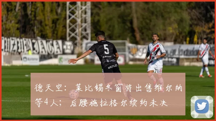 德天空：莱比锡冬窗将出售维尔纳等4人；后腰施拉格尔续约未决