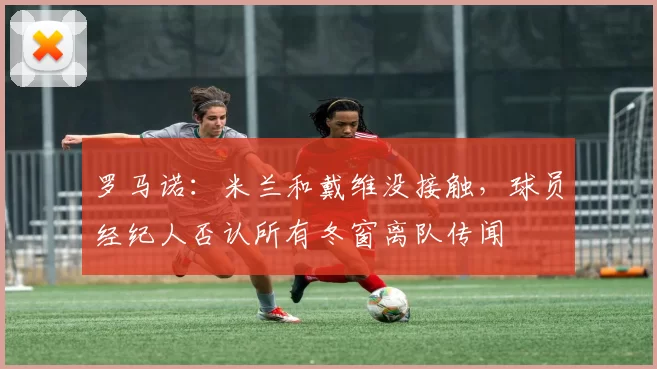 罗马诺：米兰和戴维没接触，球员经纪人否认所有冬窗离队传闻