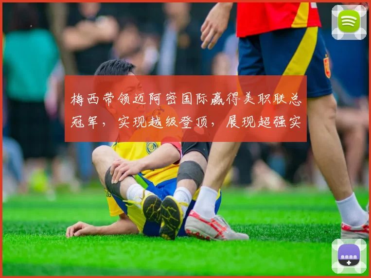 梅西带领迈阿密国际赢得美职联总冠军，实现越级登顶，展现超强实力。