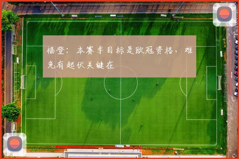 福登：本赛季目标是欧冠资格，难免有起伏关键在