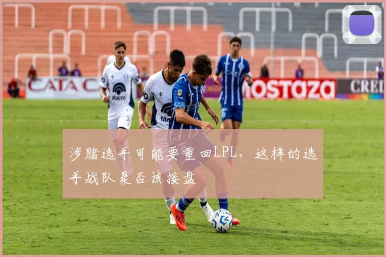 涉赌选手可能要重回LPL，这样的选手战队是否该接盘
