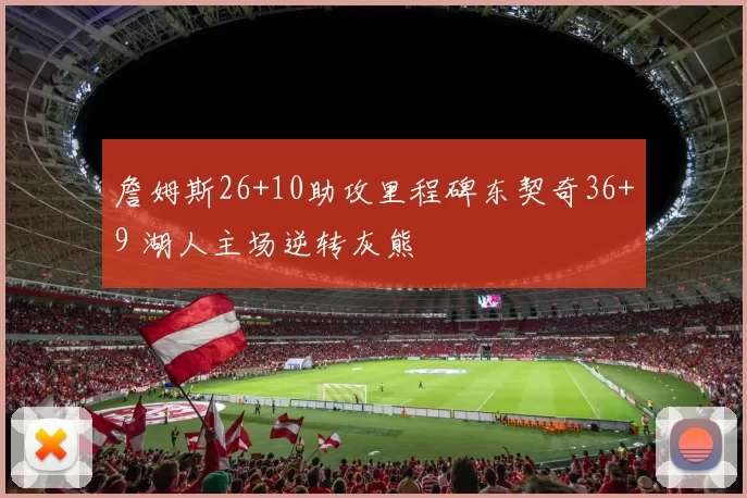 詹姆斯26+10助攻里程碑东契奇36+9 湖人主场逆转灰熊