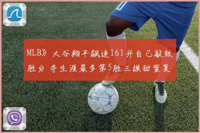 MLB》大谷翔平飙速161并自己敲致胜分 夺生涯最多第5胜三振甜蜜复仇