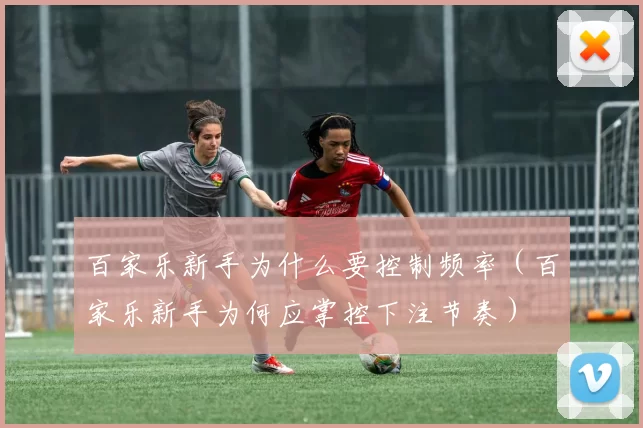 百家乐新手为什么要控制频率（百家乐新手为何应掌控下注节奏）