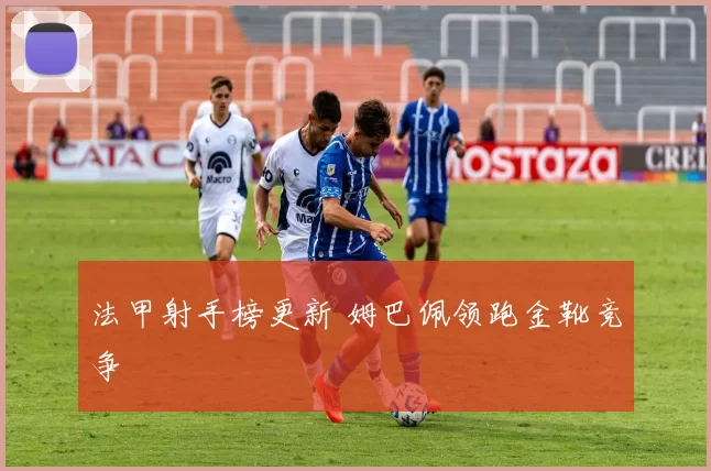 法甲射手榜更新 姆巴佩领跑金靴竞争