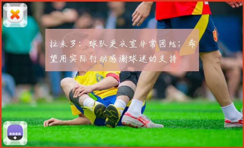 拉米罗：球队更衣室非常团结；希望用实际行动感谢球迷的支持