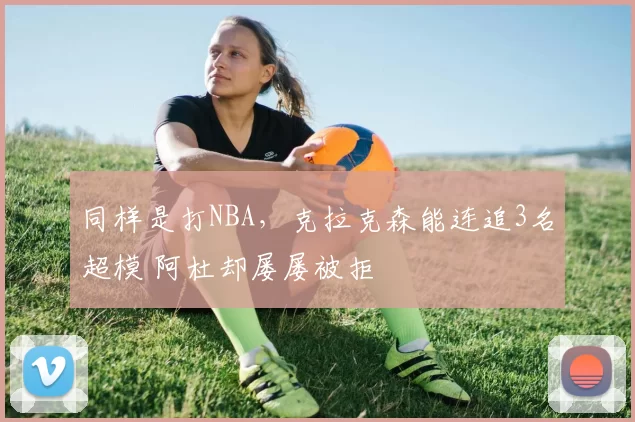 同样是打NBA，克拉克森能连追3名超模 阿杜却屡屡被拒