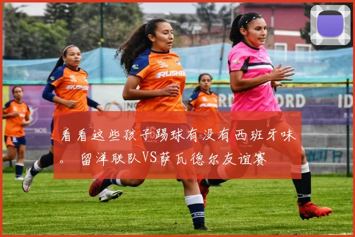 看看这些孩子踢球有没有西班牙味。 留洋联队VS萨瓦德尔友谊赛