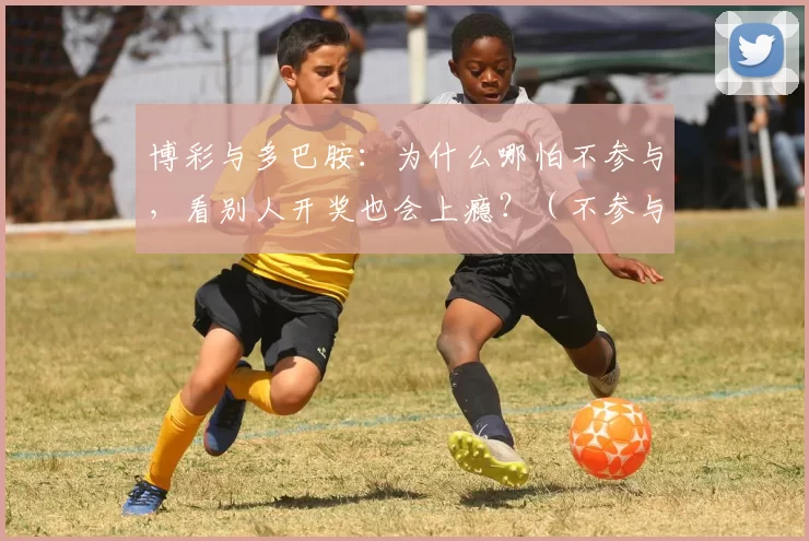 博彩与多巴胺：为什么哪怕不参与，看别人开奖也会上瘾？（不参与也上瘾：多巴胺如何让围观开奖停不下来）