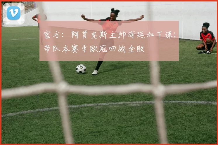 官方：阿贾克斯主帅海廷加下课；带队本赛季欧冠四战全败