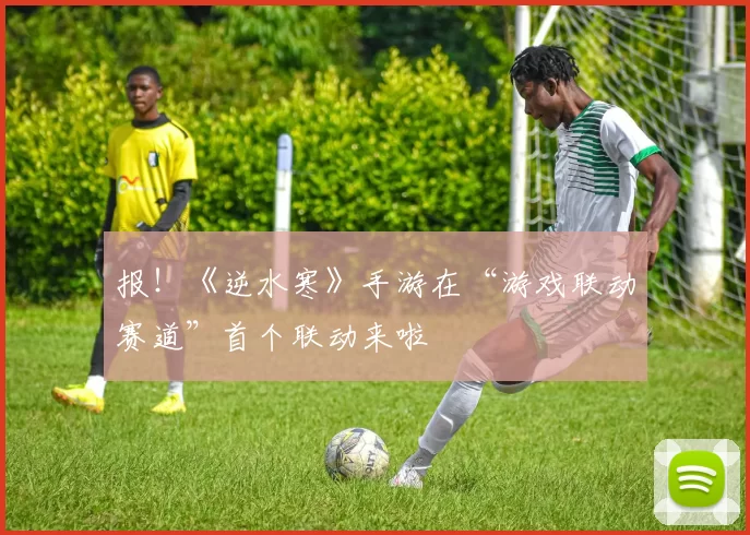 报！《逆水寒》手游在“游戏联动赛道”首个联动来啦