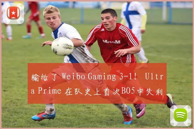 输给了 Weibo Gaming 3-1！ Ultra Prime 在队史上首次BO5中失利