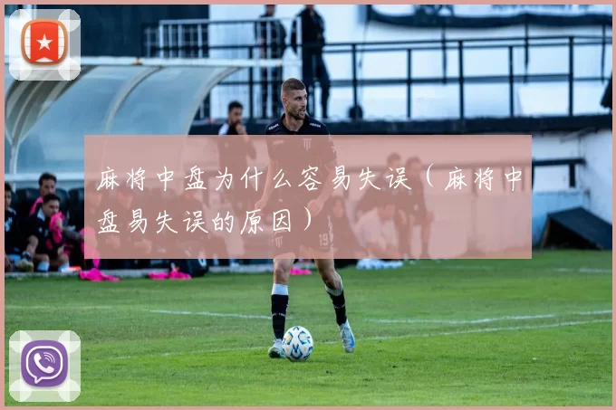 麻将中盘为什么容易失误（麻将中盘易失误的原因）