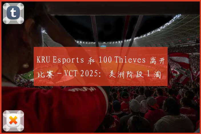 KRU Esports 和 100 Thieves 离开比赛 - VCT 2025：美洲阶段 1 淘汰赛结果