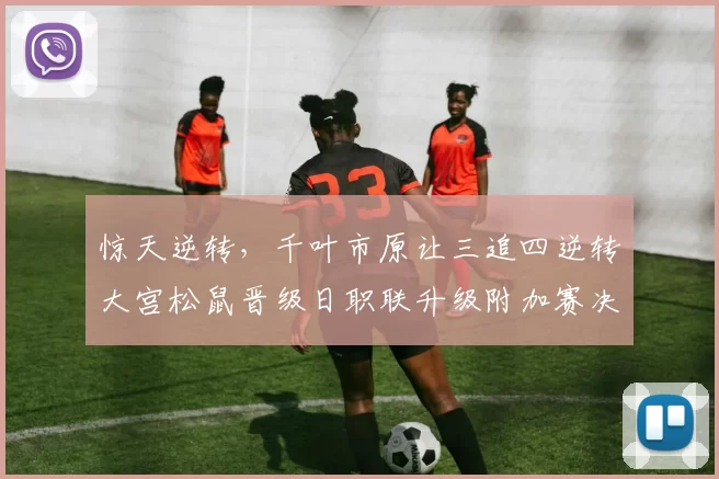 惊天逆转，千叶市原让三追四逆转大宫松鼠晋级日职联升级附加赛决赛