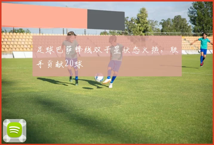足球巴萨锋线双子星状态火热，联手贡献20球
