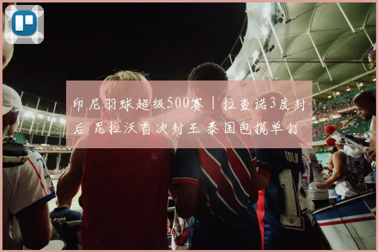 印尼羽球超级500赛｜拉查诺3度封后 昆拉沃首次封王 泰国包揽单打双冠