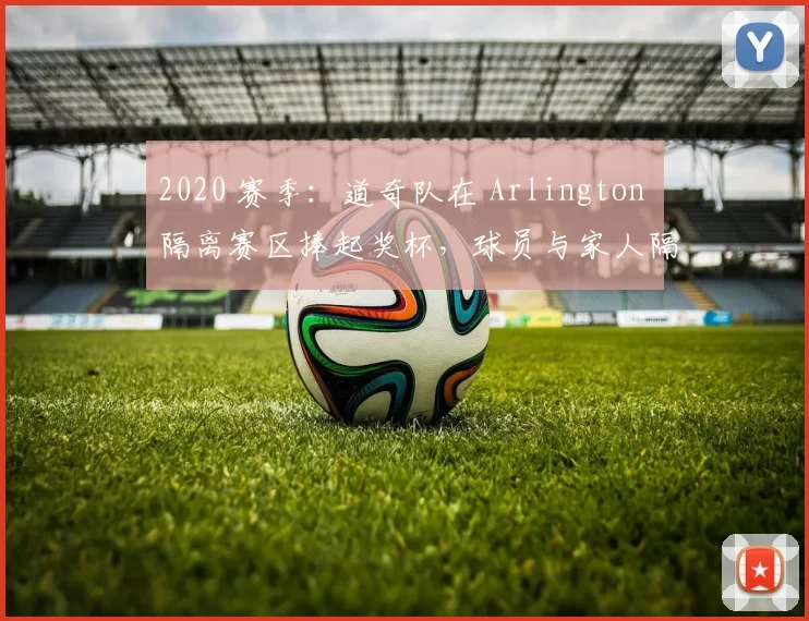 2020 赛季：道奇队在 Arlington 隔离赛区捧起奖杯，球员与家人隔空庆祝