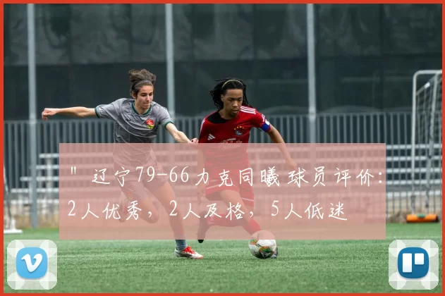 ＂辽宁79-66力克同曦 球员评价：2人优秀，2人及格，5人低迷