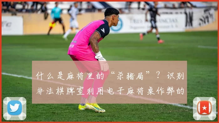 什么是麻将里的“杀猪局”？识别非法棋牌室利用电子麻将桌作弊的征兆。（揭秘麻将“杀猪局”：识别非法棋牌室利用电子麻将桌作弊的迹象）