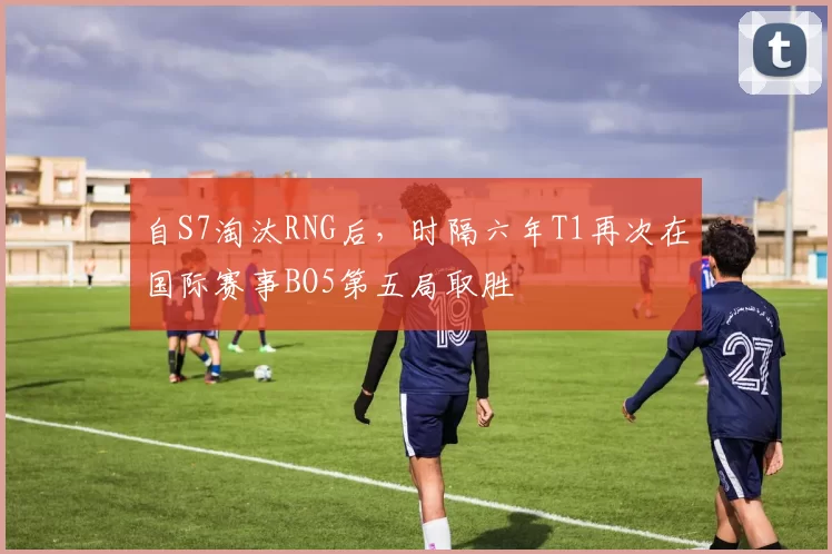 自S7淘汰RNG后，时隔六年T1再次在国际赛事BO5第五局取胜