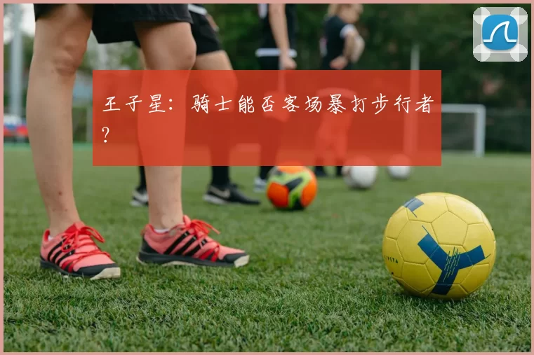 王子星：骑士能否客场暴打步行者？