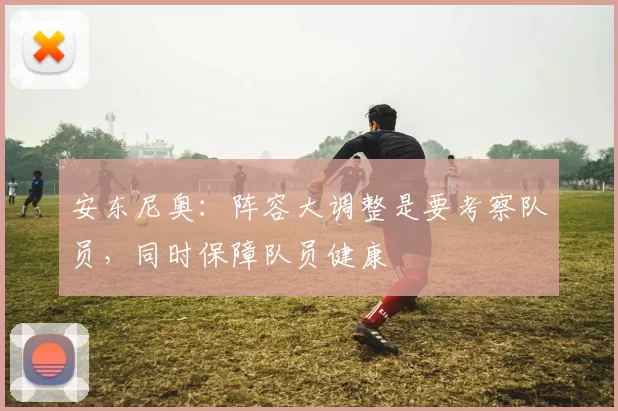 安东尼奥：阵容大调整是要考察队员，同时保障队员健康