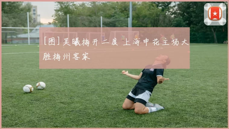 [图]吴曦梅开二度 上海申花主场大胜梅州客家