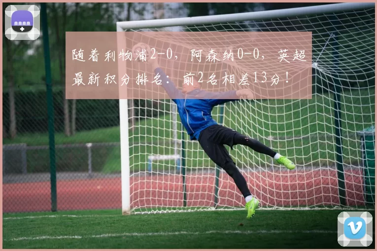 随着利物浦2-0，阿森纳0-0，英超最新积分排名：前2名相差13分！