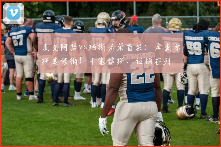 麦克阿瑟vs珀斯光荣首发：库查尔斯基领衔！卡塞雷斯、伍顿在列