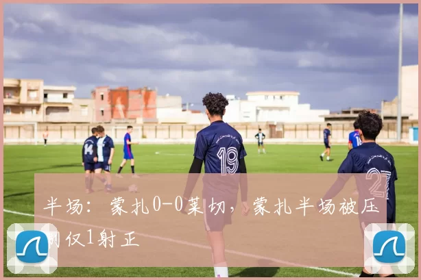 半场：蒙扎0-0莱切，蒙扎半场被压制仅1射正