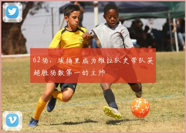 62场，埃梅里成为维拉队史带队英超胜场数第一的主帅